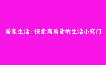 居家生活：探索高质量的生活小窍门