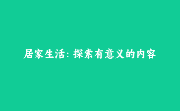 居家生活：探索有意义的内容