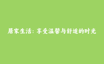 居家生活：享受温馨与舒适的时光