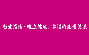 恋爱指南：建立健康、幸福的恋爱关系