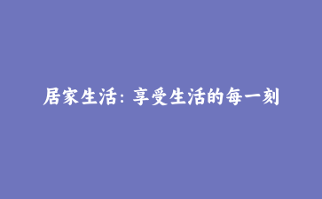 居家生活：享受生活的每一刻