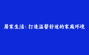 居家生活：打造温馨舒适的家庭环境