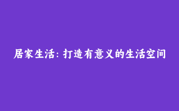 居家生活：打造有意义的生活空间