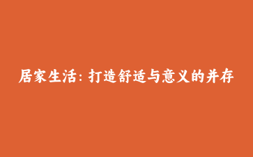 居家生活：打造舒适与意义的并存