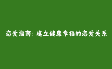 恋爱指南：建立健康幸福的恋爱关系