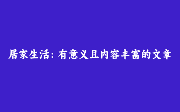 居家生活：有意义且内容丰富的文章