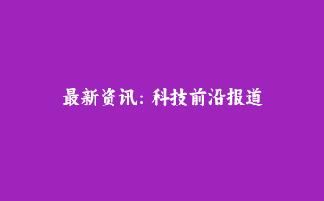 最新资讯：科技前沿报道